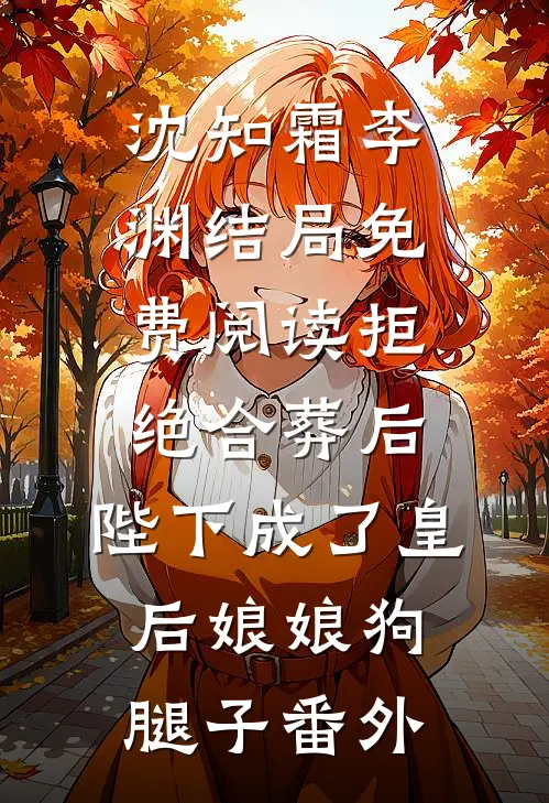 沈知霜李渊结局免费阅读拒绝合葬后，陛下成了皇后娘娘狗腿子番外