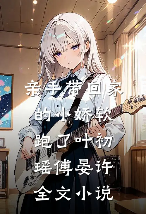 亲手带回家的小娇软跑了叶初瑶傅晏许全文小说