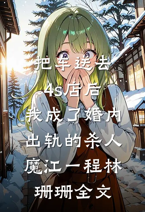 把车送去4s店后，我成了婚内出轨的杀人魔江一程林珊珊全文