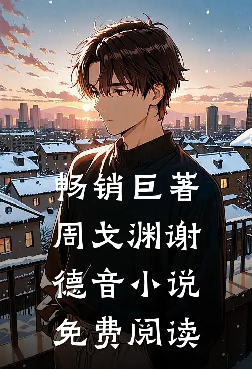 畅销巨著周戈渊谢德音小说免费阅读