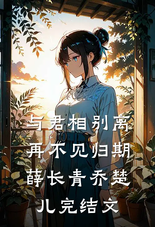与君相别离，再不见归期薛长青乔楚儿完结文