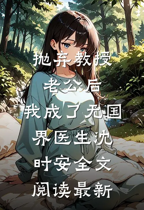 抛弃教授老公后，我成了无国界医生沈时安全文阅读最新
