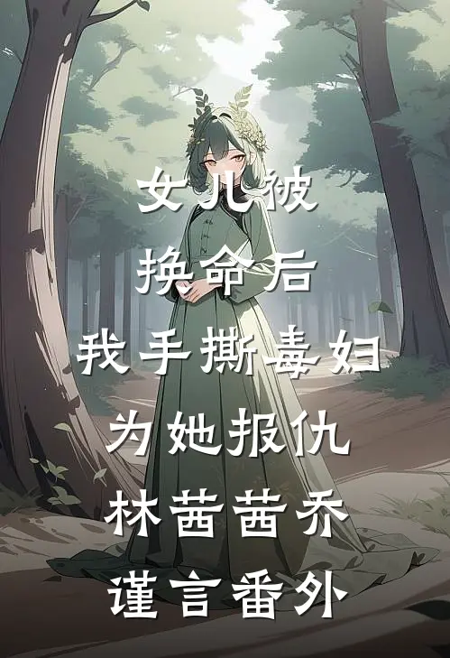 女儿被换命后，我手撕毒妇为她报仇林茜茜乔谨言 番外