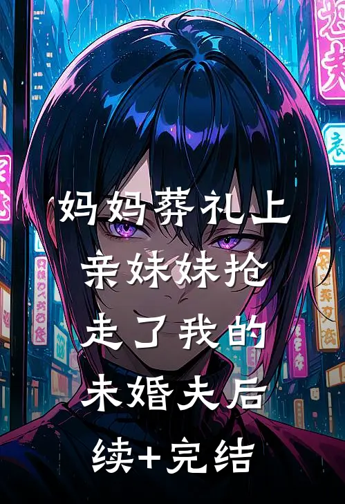 妈妈葬礼上，亲妹妹抢走了我的未婚夫后续+完结