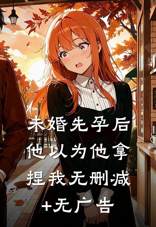 未婚先孕后他以为他拿捏我无删减+无广告