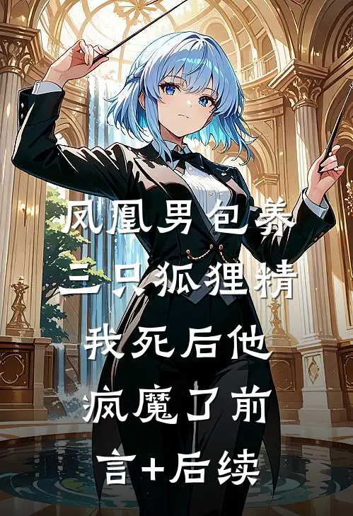 凤凰男包养三只狐狸精，我死后他疯魔了前言+后续