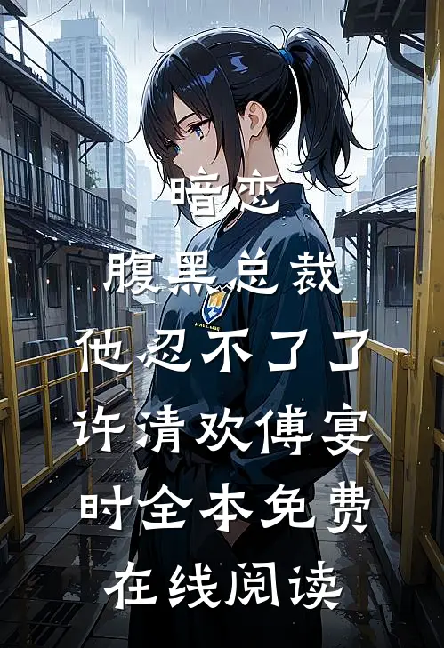 暗恋：腹黑总裁，他忍不了了(许清欢傅宴时)全本免费在线阅读
