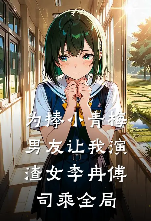 为捧小青梅，男友让我演渣女李冉傅司乘全局