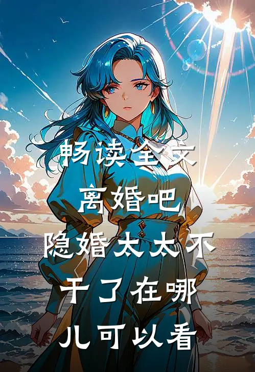 畅读全文离婚吧,隐婚太太不干了在哪儿可以看
