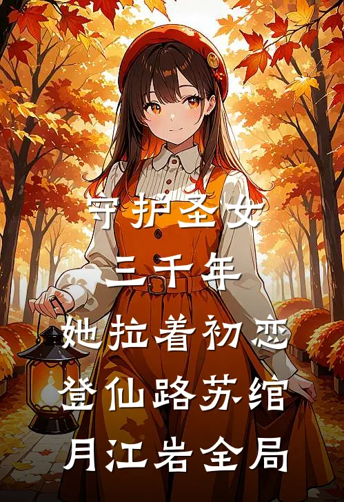 守护圣女三千年，她拉着初恋登仙路苏绾月江岩全局