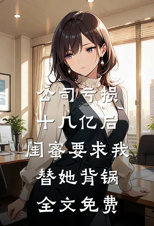 公司亏损十几亿后，闺蜜要求我替她背锅全文免费