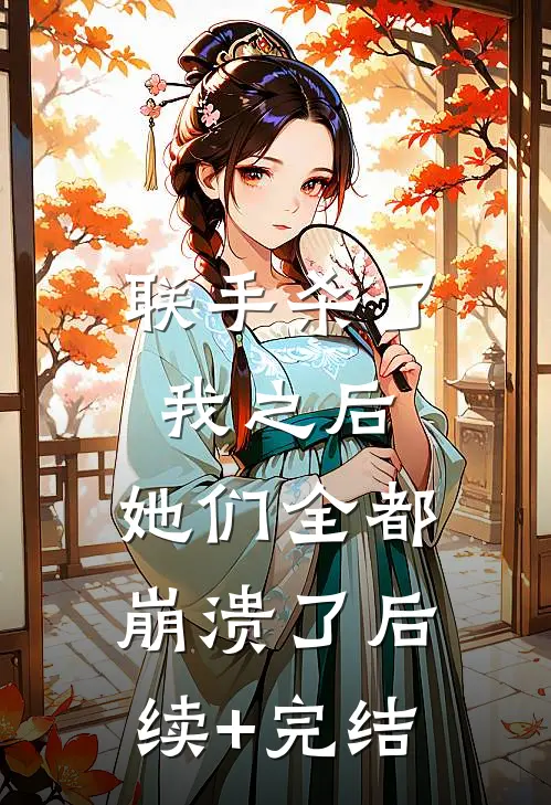 联手杀了我之后，她们全都崩溃了后续+完结