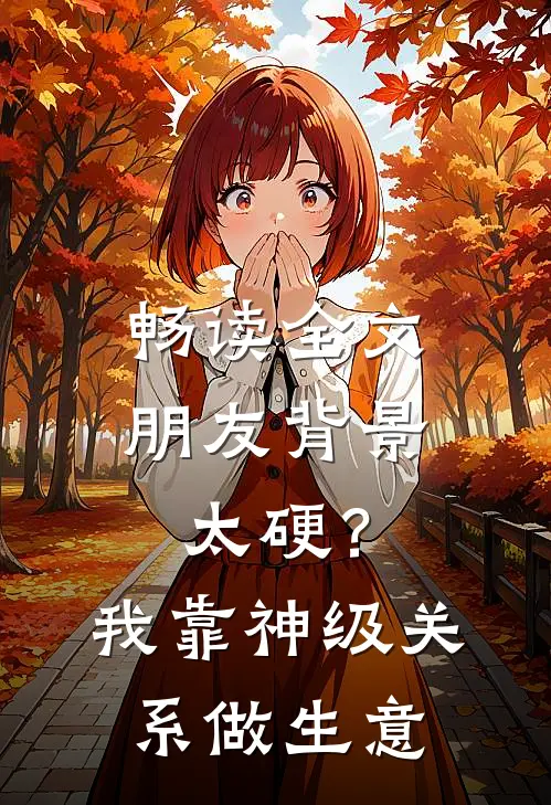 畅读全文朋友背景太硬？我靠神级关系做生意