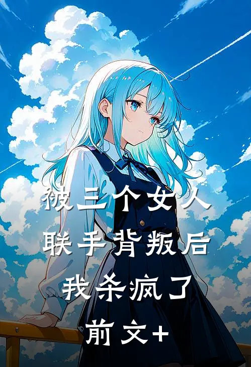 被三个女人联手背叛后，我杀疯了前文+