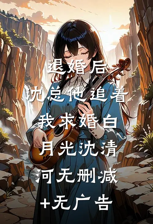 退婚后，沈总他追着我求婚白月光沈清河无删减+无广告