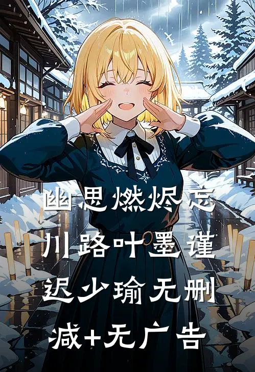 幽思燃烬忘川路叶墨谨迟少瑜无删减+无广告