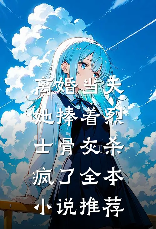 离婚当天，她捧着烈士骨灰杀疯了全本小说推荐