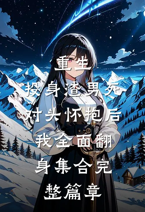 重生:投身渣男死对头怀抱后,我全面翻身集合完整篇章