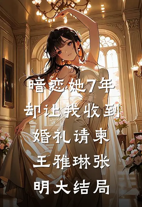 暗恋她7年，却让我收到婚礼请柬王雅琳张明大结局