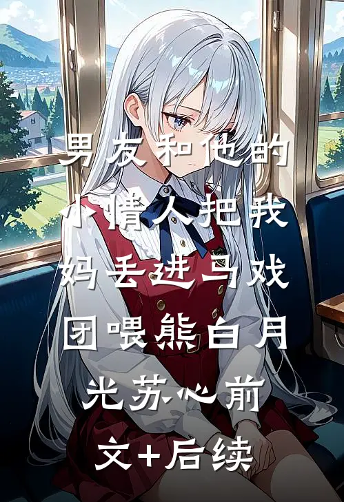 男友和他的小情人把我妈丢进马戏团喂熊白月光苏心前文+后续