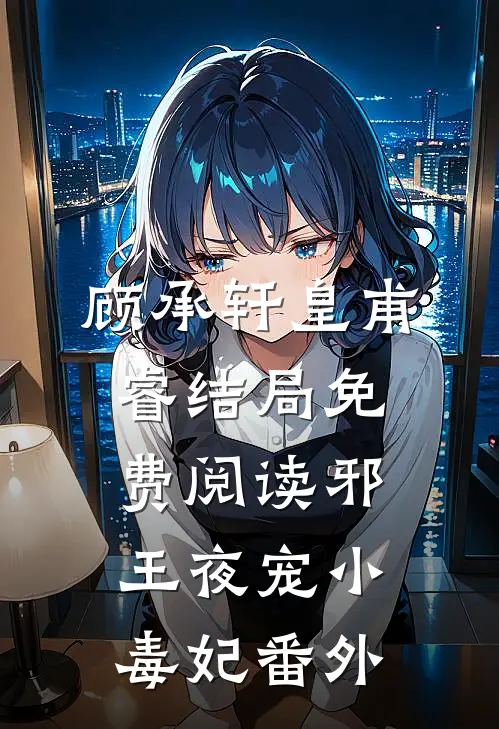 顾承轩皇甫睿结局免费阅读邪王夜宠小毒妃番外