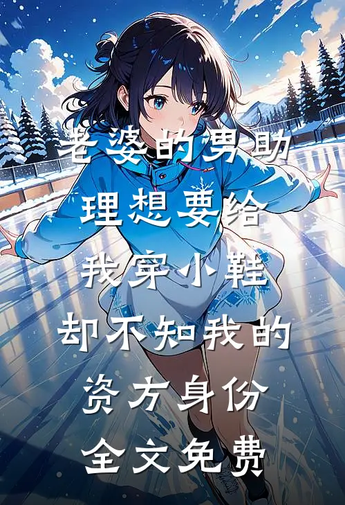 老婆的男助理想要给我穿小鞋，却不知我的资方身份全文免费