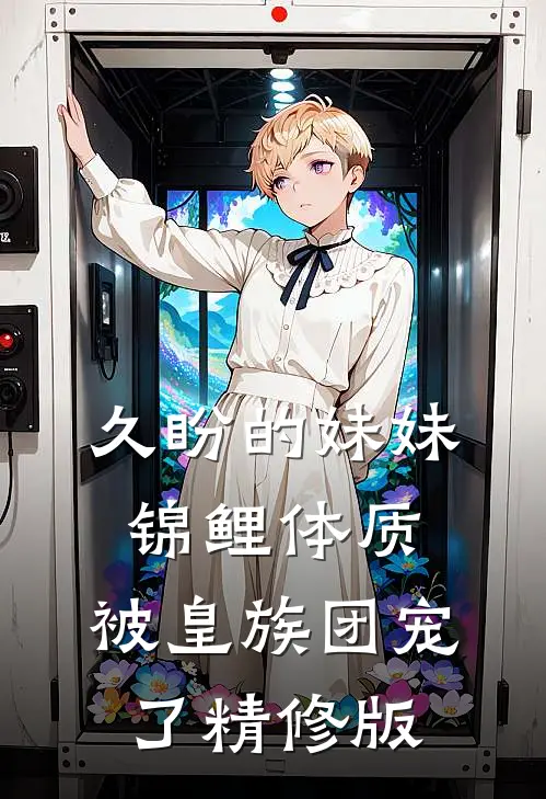 久盼的妹妹锦鲤体质，被皇族团宠了精修版