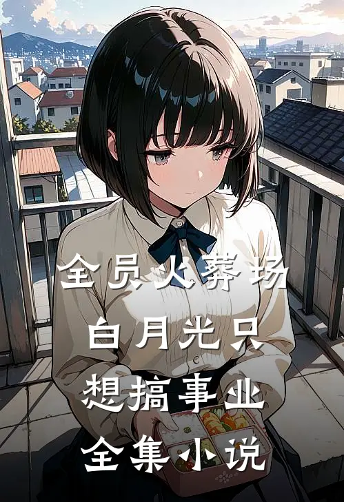 全员火葬场，白月光只想搞事业全集小说