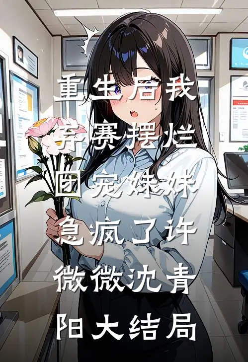 重生后我弃赛摆烂，团宠妹妹急疯了许微微沈青阳大结局