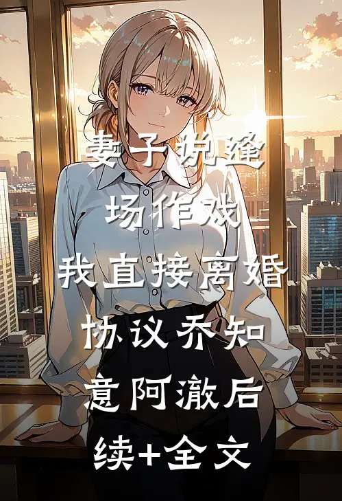 妻子说逢场作戏，我直接离婚协议乔知意阿澈后续+全文