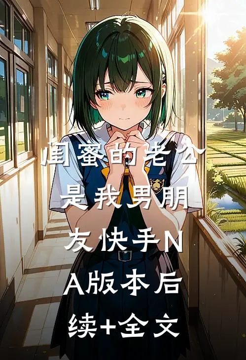 闺蜜的老公是我男朋友（快手NA版本）后续+全文