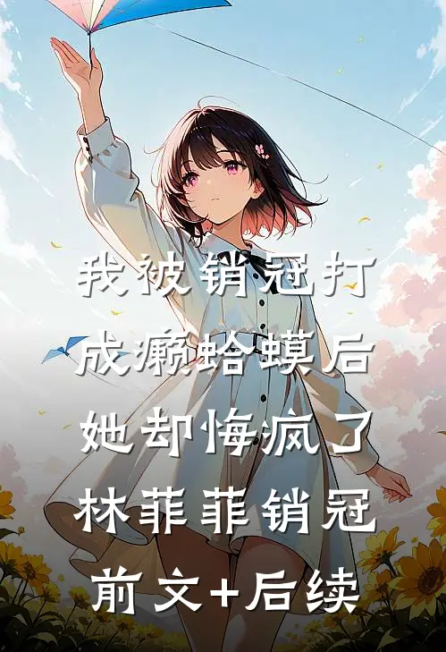 我被销冠打成癞蛤蟆后，她却悔疯了林菲菲销冠前文+后续