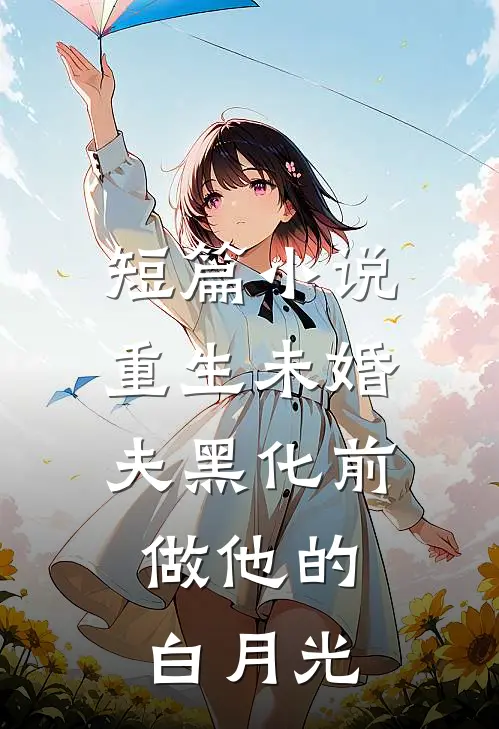短篇小说重生未婚夫黑化前，做他的白月光