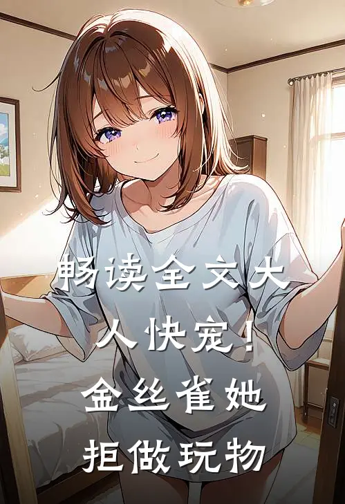 畅读全文大人快宠！金丝雀她拒做玩物
