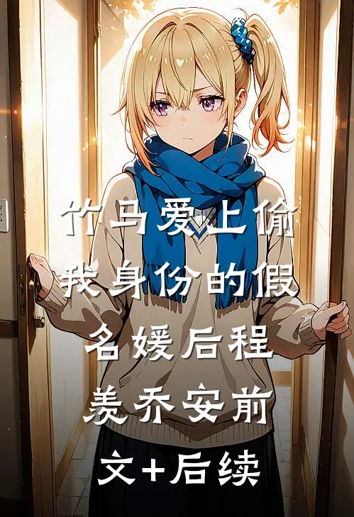 竹马爱上偷我身份的假名媛后程羡乔安前文+后续