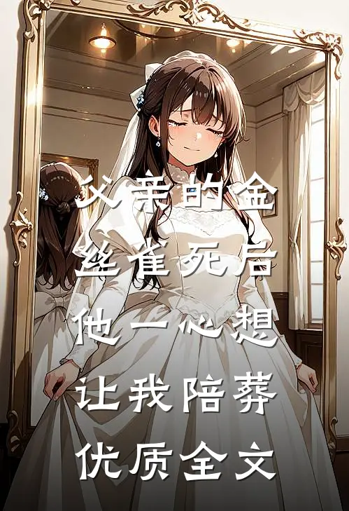 父亲的金丝雀死后，他一心想让我陪葬优质全文