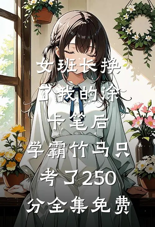 女班长换了我的涂卡笔后，学霸竹马只考了250分全集免费