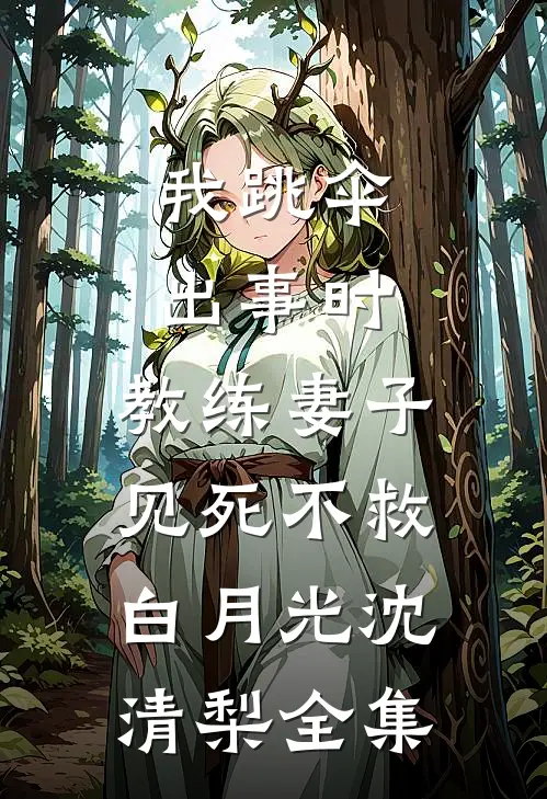 我跳伞出事时，教练妻子见死不救白月光沈清梨 全集