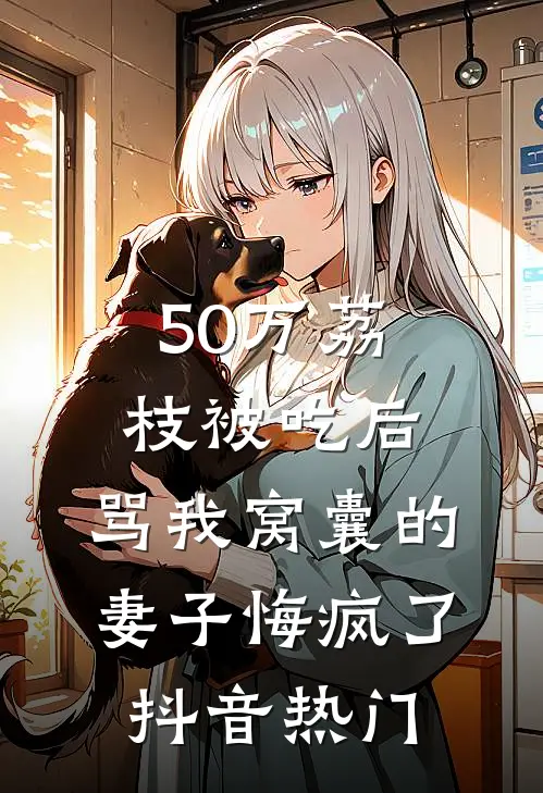 50万荔枝被吃后，骂我窝囊的妻子悔疯了抖音热门