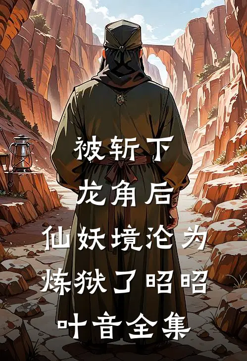 被斩下龙角后，仙妖境沦为炼狱了昭昭叶音 全集