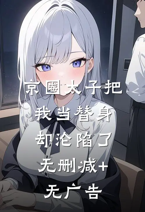 京圈太子把我当替身，却沦陷了无删减+无广告