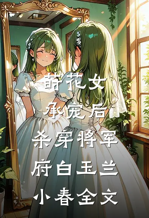 莳花女承宠后，杀穿将军府白玉兰小春全文
