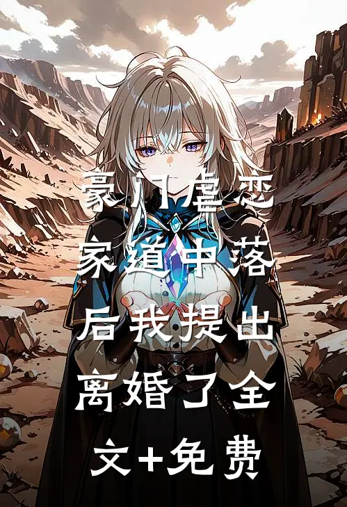 豪门虐恋：家道中落后我提出离婚了全文+免费