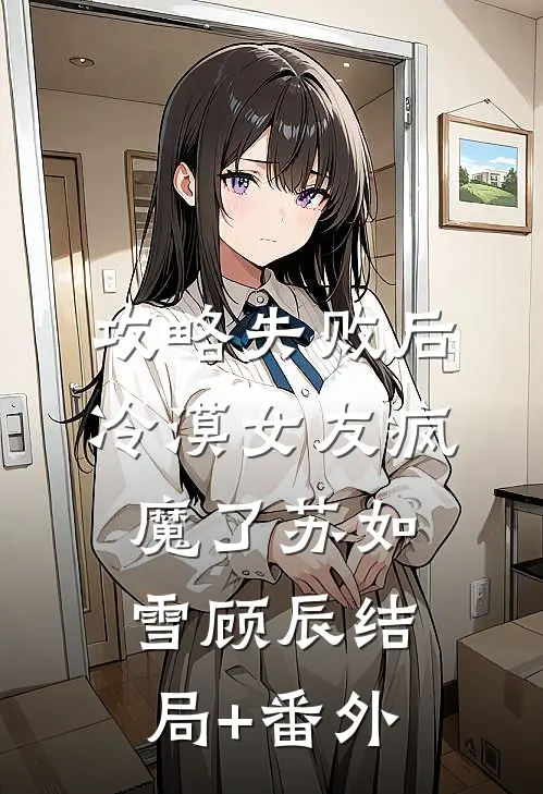 攻略失败后，冷漠女友疯魔了苏如雪顾辰结局+番外