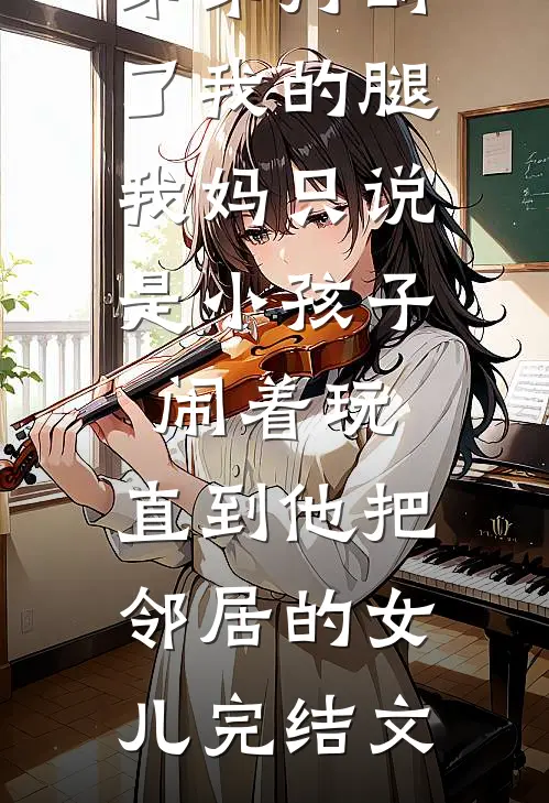 弟弟打断了我的腿，我妈只说是小孩子闹着玩，直到他把邻居的女儿完结文