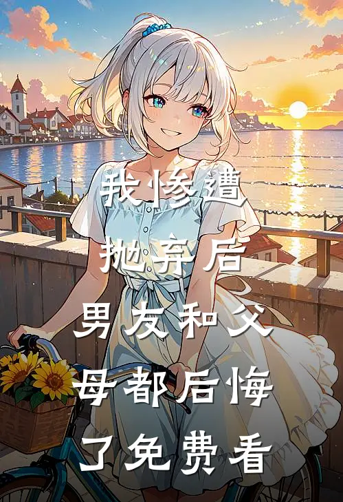 我惨遭抛弃后，男友和父母都后悔了免费看