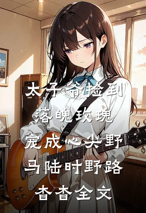 太子爷捡到落魄玫瑰，宠成心尖野马陆时野路杳杳全文