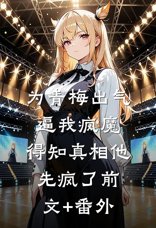 为青梅出气逼我疯魔，得知真相他先疯了前文+番外