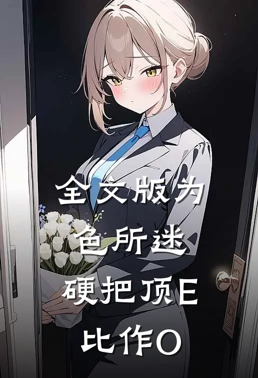 全文版为色所迷：硬把顶E比作O