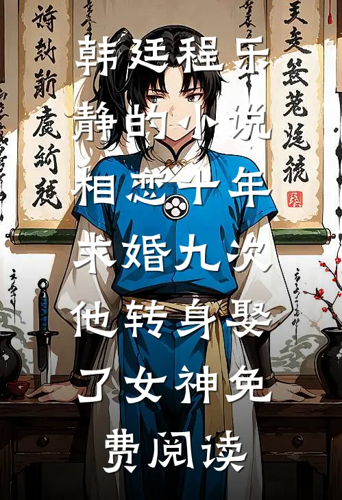 韩廷程乐静的小说相恋十年求婚九次，他转身娶了女神免费阅读